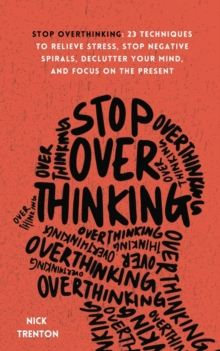 Stop Overthinking : 23 Techniques to Relieve Stress, Stop Negative Spirals, Declutter Your Mind, and Focus on the Present
