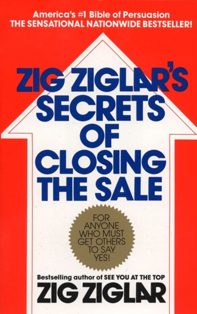 Zig Ziglar's Secrets of Closing the Sale : For Anyone Who Must Get Others to Say Yes!